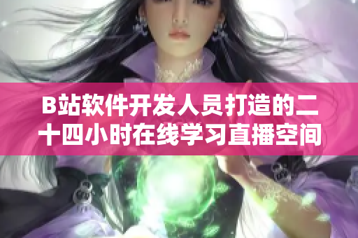 B站軟件開發(fā)人員打造的二十四小時在線學(xué)習(xí)直播空間