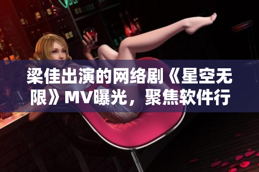 梁佳出演的網絡劇《星空無限》MV曝光，聚焦軟件行業(yè)員工故事