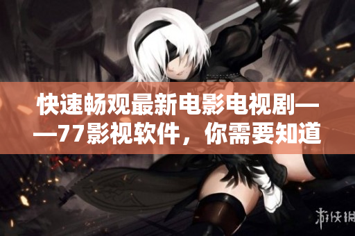 快速暢觀最新電影電視劇——77影視軟件，你需要知道的一切！