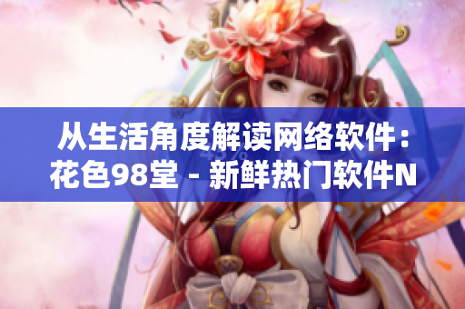 從生活角度解讀網(wǎng)絡軟件：花色98堂 - 新鮮熱門軟件Name。