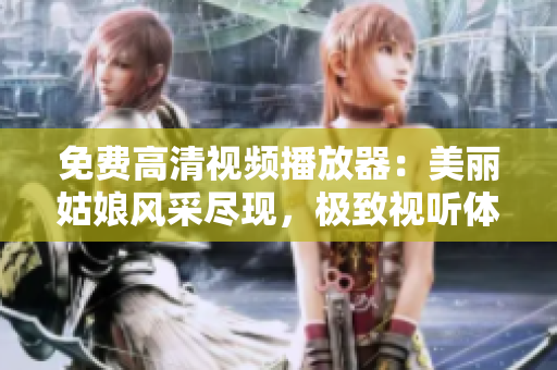 免費(fèi)高清視頻播放器：美麗姑娘風(fēng)采盡現(xiàn)，極致視聽體驗(yàn)自如