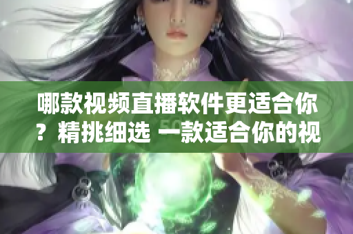 哪款視頻直播軟件更適合你？精挑細(xì)選 一款適合你的視頻直播軟件 推薦