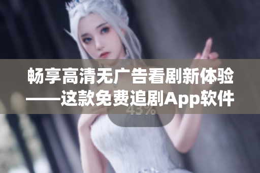 暢享高清無廣告看劇新體驗(yàn)——這款免費(fèi)追劇App軟件速度超快！