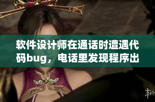 軟件設(shè)計師在通話時遭遇代碼bug，電話里發(fā)現(xiàn)程序出錯