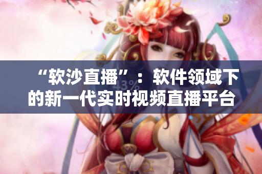 “軟沙直播”：軟件領(lǐng)域下的新一代實(shí)時(shí)視頻直播平臺(tái)