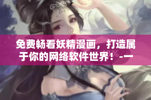 免費(fèi)暢看妖精漫畫，打造屬于你的網(wǎng)絡(luò)軟件世界！-一個(gè)網(wǎng)絡(luò)軟件編輯的視角