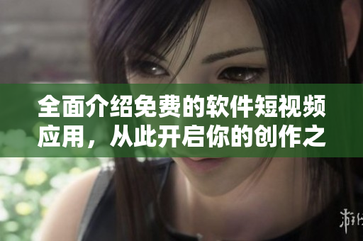 全面介紹免費的軟件短視頻應(yīng)用，從此開啟你的創(chuàng)作之旅！