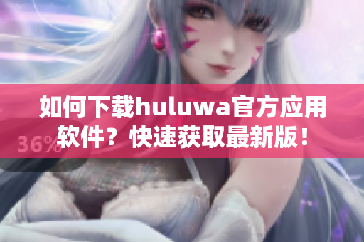 如何下載huluwa官方應(yīng)用軟件？快速獲取最新版！