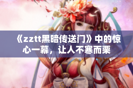 《zztt黑暗傳送門》中的驚心一幕，讓人不寒而栗
