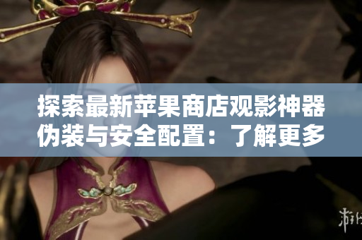探索最新蘋果商店觀影神器偽裝與安全配置：了解更多軟件安全知識！