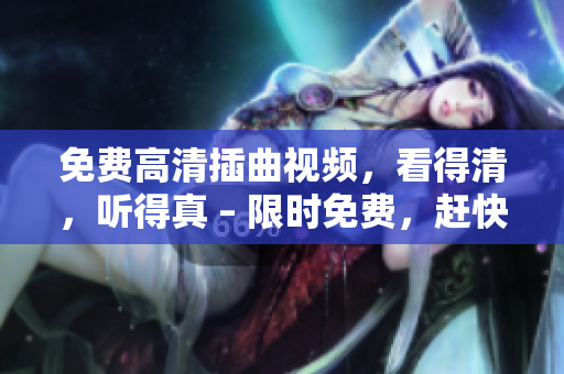 免費高清插曲視頻，看得清，聽得真 – 限時免費，趕快觀看吧！