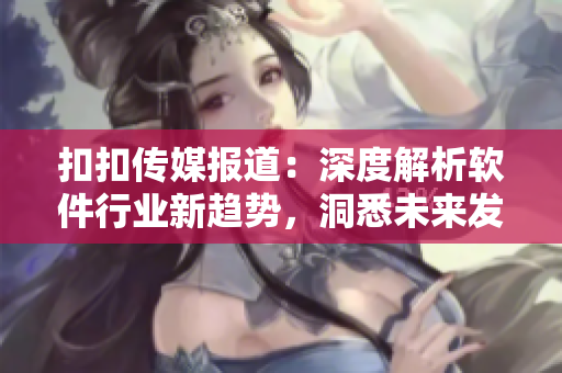 扣扣傳媒報(bào)道：深度解析軟件行業(yè)新趨勢(shì)，洞悉未來(lái)發(fā)展動(dòng)向