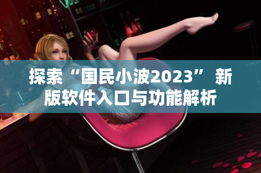探索“國民小波2023” 新版軟件入口與功能解析