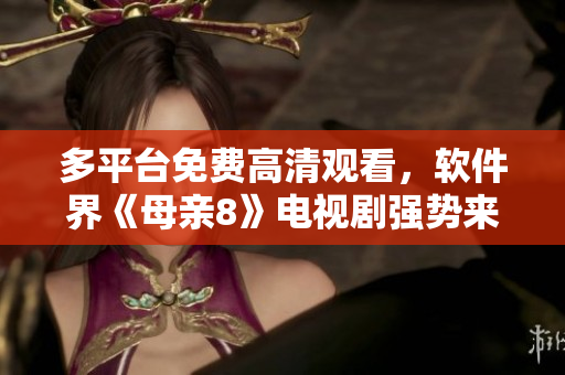 多平臺免費高清觀看，軟件界《母親8》電視劇強勢來襲！