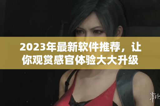 2023年最新軟件推薦，讓你觀賞感官體驗(yàn)大大升級(jí)