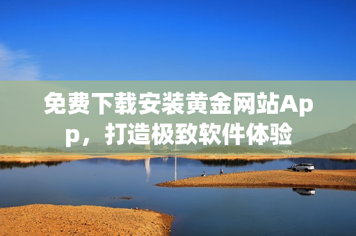 免費下載安裝黃金網(wǎng)站App，打造極致軟件體驗