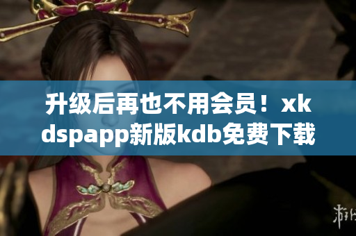 升級后再也不用會員！xkdspapp新版kdb免費下載