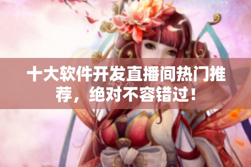 十大軟件開(kāi)發(fā)直播間熱門推薦，絕對(duì)不容錯(cuò)過(guò)！