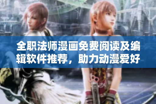 全職法師漫畫免費閱讀及編輯軟件推薦，助力動漫愛好者暢享創(chuàng)作樂趣
