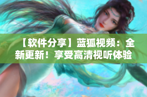 【軟件分享】藍(lán)狐視頻：全新更新！享受高清視聽體驗(yàn)