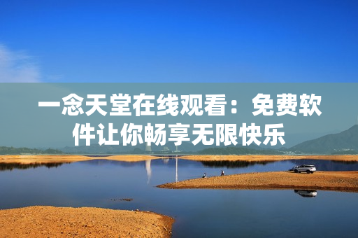 一念天堂在線觀看：免費軟件讓你暢享無限快樂