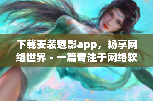 下載安裝魅影app，暢享網(wǎng)絡(luò)世界 - 一篇專注于網(wǎng)絡(luò)軟件的文章