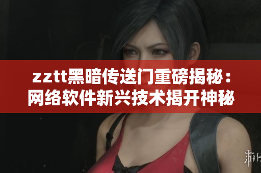 zztt黑暗傳送門重磅揭秘：網(wǎng)絡(luò)軟件新興技術(shù)揭開(kāi)神秘面紗
