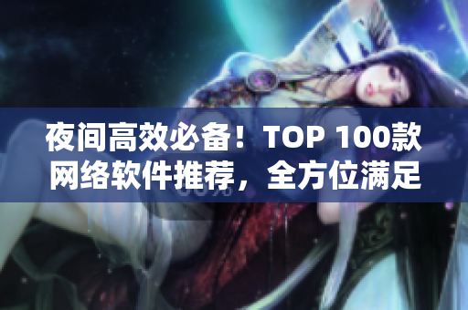 夜間高效必備！TOP 100款網(wǎng)絡(luò)軟件推薦，全方位滿足你的需求
