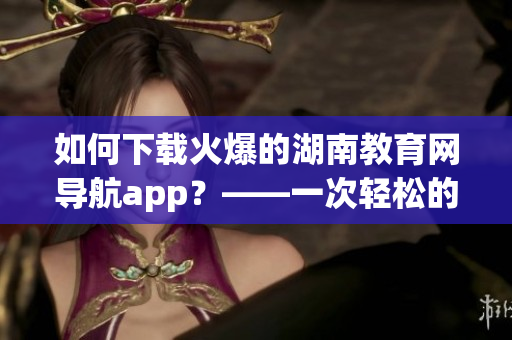 如何下載火爆的湖南教育網(wǎng)導(dǎo)航app？——一次輕松的軟件獲取體驗(yàn)