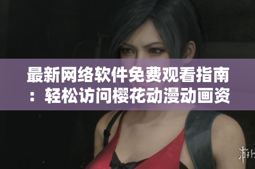 最新網(wǎng)絡(luò)軟件免費(fèi)觀看指南：輕松訪問(wèn)櫻花動(dòng)漫動(dòng)畫(huà)資源