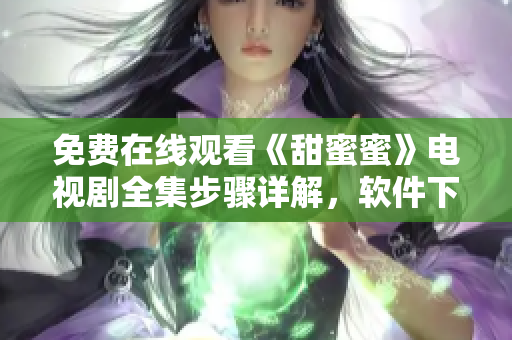 免費在線觀看《甜蜜蜜》電視劇全集步驟詳解，軟件下載指南大揭秘