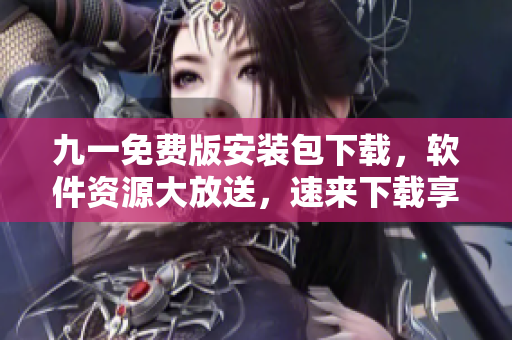 九一免費版安裝包下載，軟件資源大放送，速來下載享受創(chuàng)新科技體驗