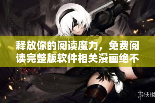 釋放你的閱讀魔力，免費(fèi)閱讀完整版軟件相關(guān)漫畫絕不給你留下爛尾結(jié)局！