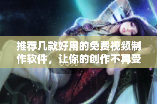 推薦幾款好用的免費(fèi)視頻制作軟件，讓你的創(chuàng)作不再受限！