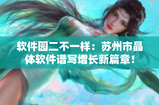 軟件園二不一樣：蘇州市晶體軟件譜寫增長(zhǎng)新篇章！