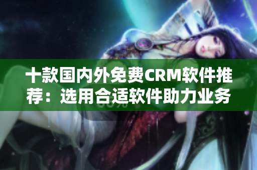 十款國內(nèi)外免費(fèi)CRM軟件推薦：選用合適軟件助力業(yè)務(wù)增長！