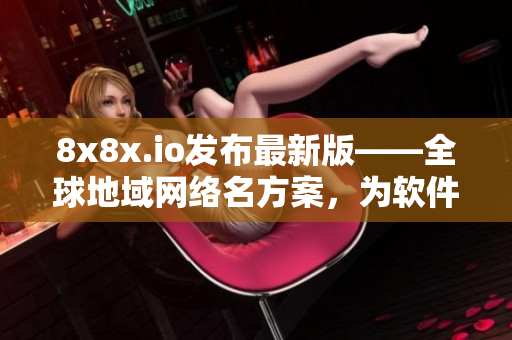 8x8x.io發(fā)布最新版——全球地域網(wǎng)絡(luò)名方案，為軟件領(lǐng)域提供最佳選擇