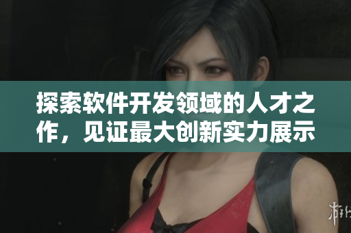 探索軟件開發(fā)領(lǐng)域的人才之作，見證最大創(chuàng)新實(shí)力展示