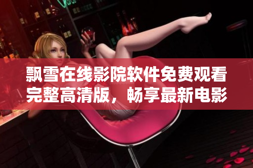 飄雪在線影院軟件免費(fèi)觀看完整高清版，暢享最新電影視劇