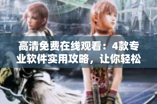 高清免費在線觀看：4款專業(yè)軟件實用攻略，讓你輕松掌握技巧