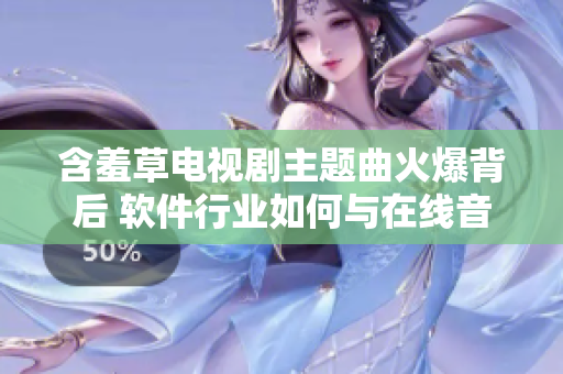 含羞草電視劇主題曲火爆背后 軟件行業(yè)如何與在線音樂產(chǎn)業(yè)合作？