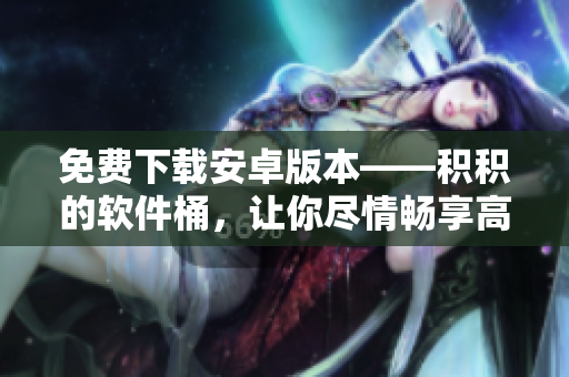 免費下載安卓版本——積積的軟件桶，讓你盡情暢享高品質(zhì)軟件
