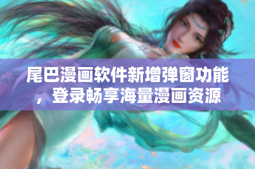 尾巴漫畫軟件新增彈窗功能，登錄暢享海量漫畫資源