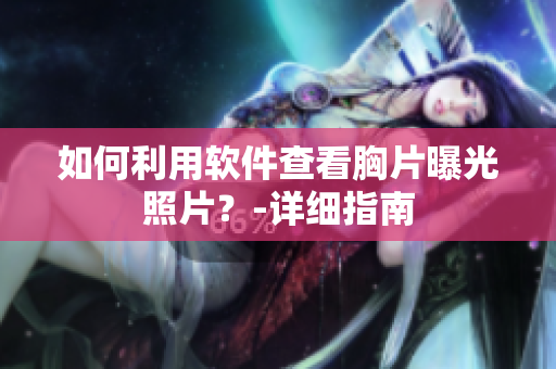 如何利用軟件查看胸片曝光照片？-詳細(xì)指南