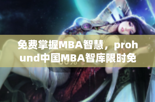 免費(fèi)掌握MBA智慧，prohund中國MBA智庫限時免費(fèi)
