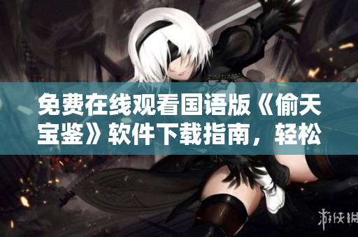 免費在線觀看國語版《偷天寶鑒》軟件下載指南，輕松獲取高清觀影體驗