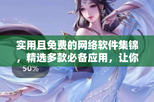 實(shí)用且免費(fèi)的網(wǎng)絡(luò)軟件集錦，精選多款必備應(yīng)用，讓你的線上生活更高效！