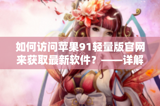 如何訪問蘋果91輕量版官網(wǎng)來獲取最新軟件？——詳解！