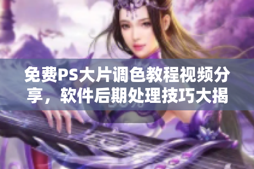 免費(fèi)PS大片調(diào)色教程視頻分享，軟件后期處理技巧大揭秘!