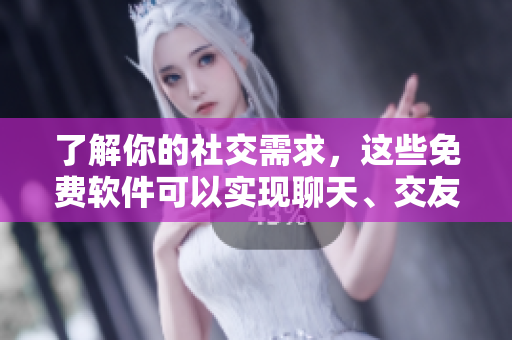 了解你的社交需求，這些免費軟件可以實現(xiàn)聊天、交友和社交。